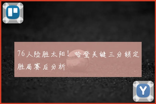 76人险胜太阳!哈登关键三分锁定胜局赛后分析