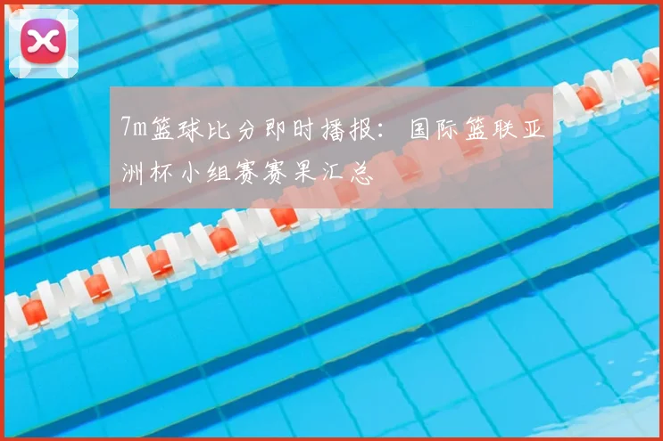 7m篮球比分即时播报:国际篮联亚洲杯小组赛赛果汇总