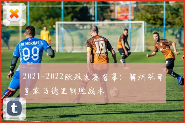 2021-2022欧冠决赛落幕:解析冠军皇家马德里制胜战术