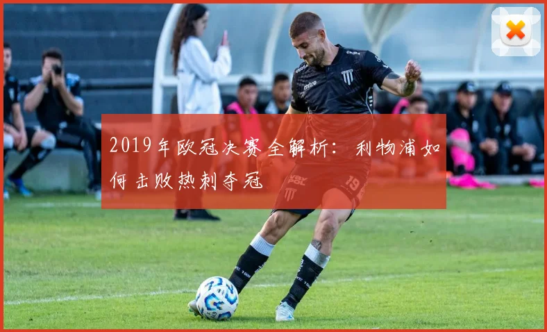 2019年欧冠决赛全解析：利物浦如何击败热刺夺冠