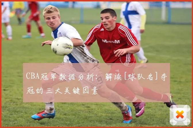 CBA冠军数据分析：解读[球队名]夺冠的三大关键因素
