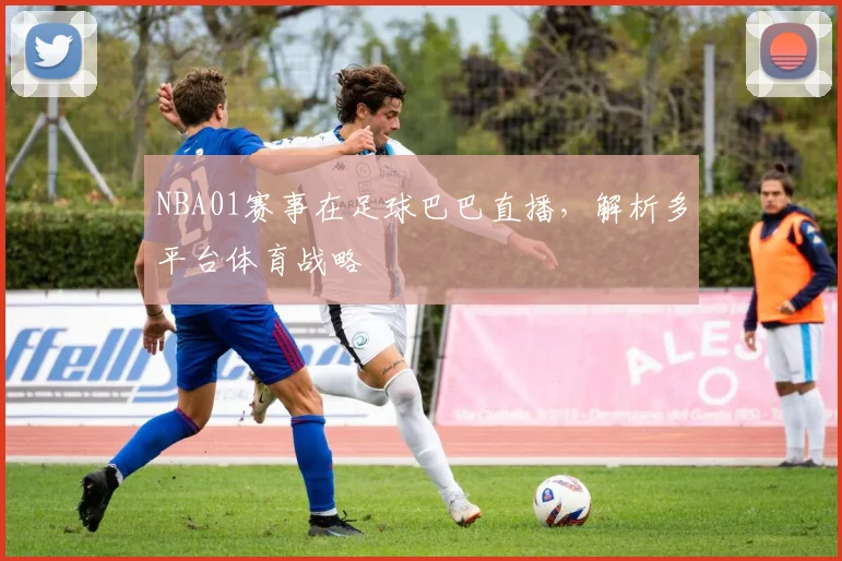 NBA01赛事在足球巴巴直播,解析多平台体育战略