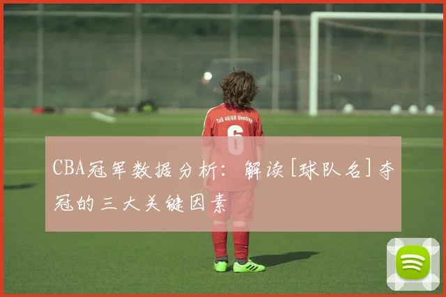 CBA冠军数据分析：解读[球队名]夺冠的三大关键因素
