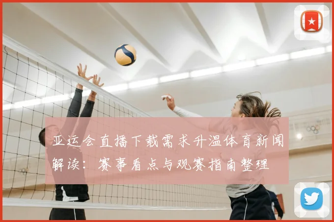 亚运会直播下载需求升温体育新闻解读：赛事看点与观赛指南整理