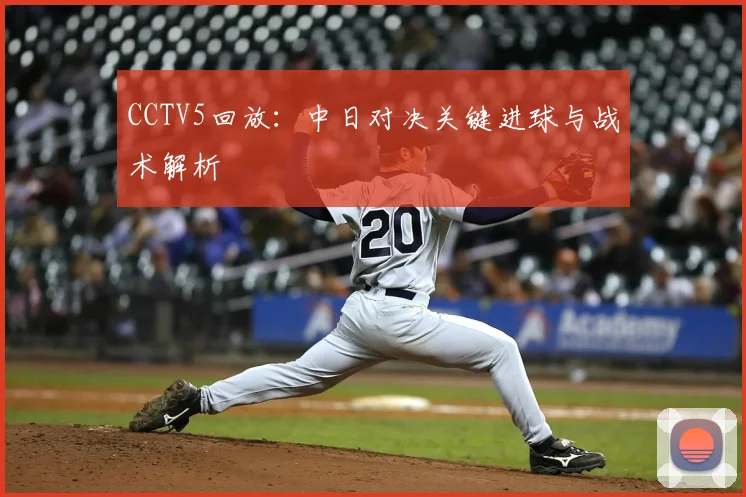 CCTV5回放:中日对决关键进球与战术解析