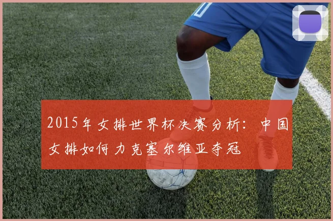 2015年女排世界杯决赛分析：中国女排如何力克塞尔维亚夺冠