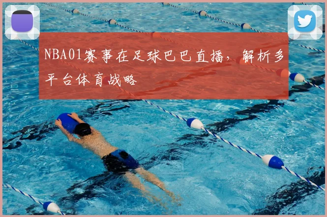 NBA01赛事在足球巴巴直播,解析多平台体育战略