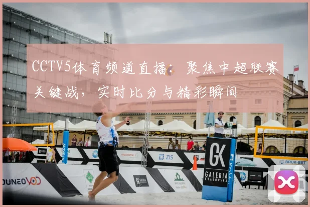 CCTV5体育频道直播:聚焦中超联赛关键战,实时比分与精彩瞬间