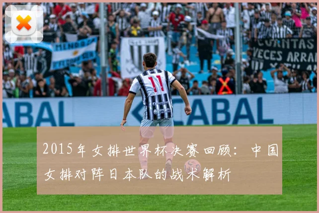 2015年女排世界杯决赛回顾：中国女排对阵日本队的战术解析