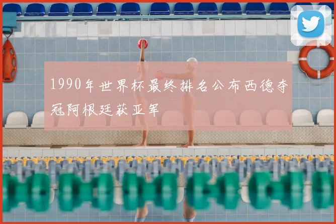 1990年世界杯最终排名公布西德夺冠阿根廷获亚军