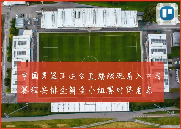 中国男篮亚运会直播线观看入口与赛程安排全解含小组赛对阵看点