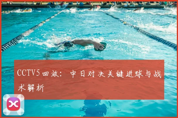 CCTV5回放：中日对决关键进球与战术解析