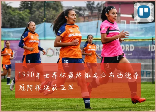 1990年世界杯最终排名公布西德夺冠阿根廷获亚军