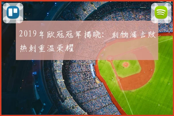 2019年欧冠冠军揭晓：利物浦击败热刺重温荣耀