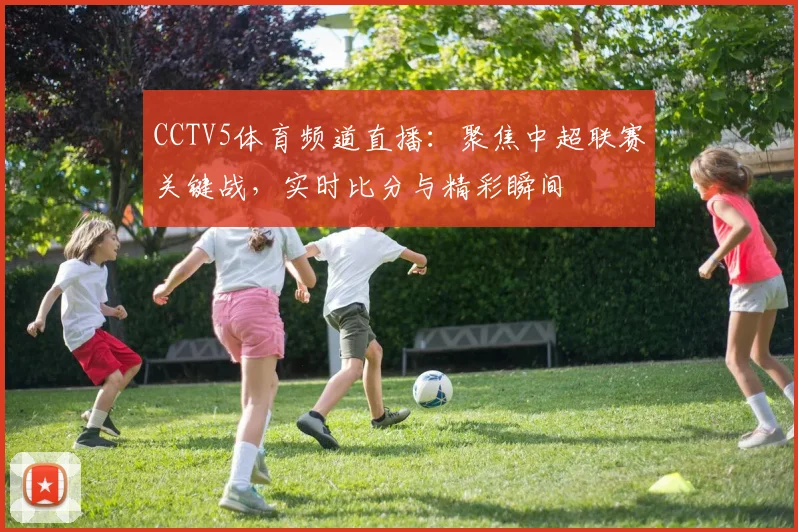 CCTV5体育频道直播：聚焦中超联赛关键战，实时比分与精彩瞬间