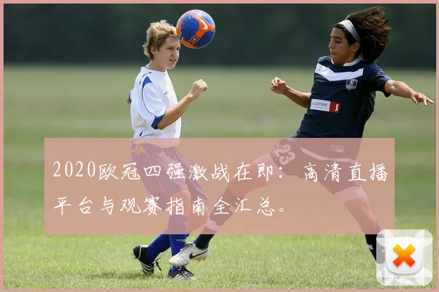 2020欧冠四强激战在即:高清直播平台与观赛指南全汇总。