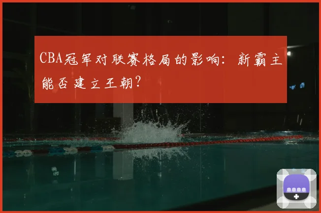 CBA冠军对联赛格局的影响:新霸主能否建立王朝?